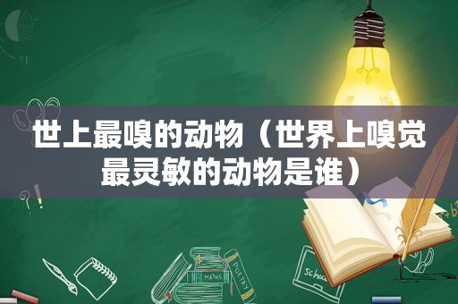 世上最嗅的动物（世界上嗅觉最灵敏的动物是谁）