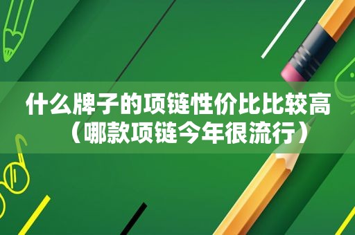 什么牌子的项链性价比比较高（哪款项链今年很流行）