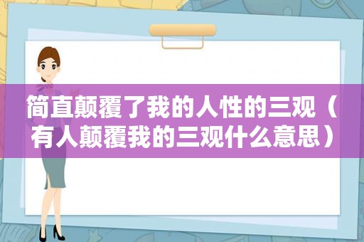 简直颠覆了我的人性的三观（有人颠覆我的三观什么意思）