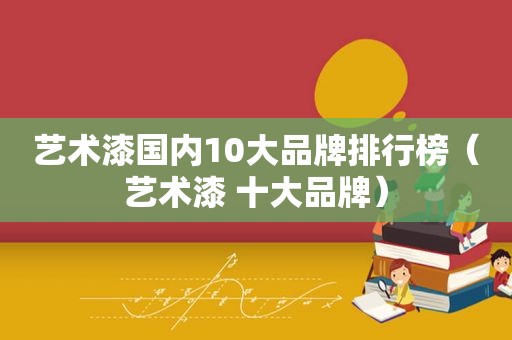 艺术漆国内10大品牌排行榜（艺术漆 十大品牌）