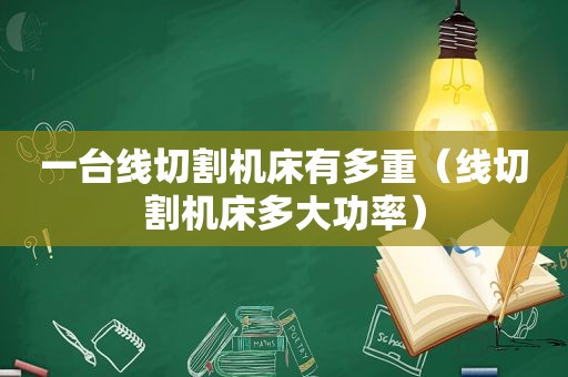 一台线切割机床有多重（线切割机床多大功率）