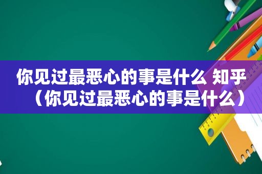 你见过最恶心的事是什么 知乎（你见过最恶心的事是什么）