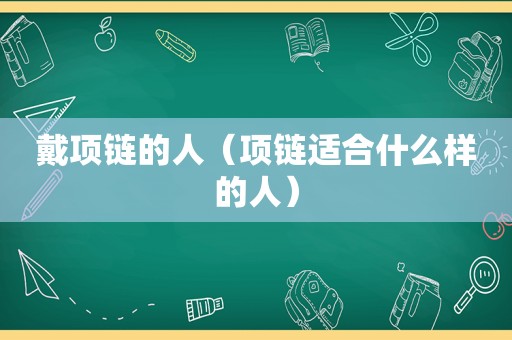 戴项链的人（项链适合什么样的人）