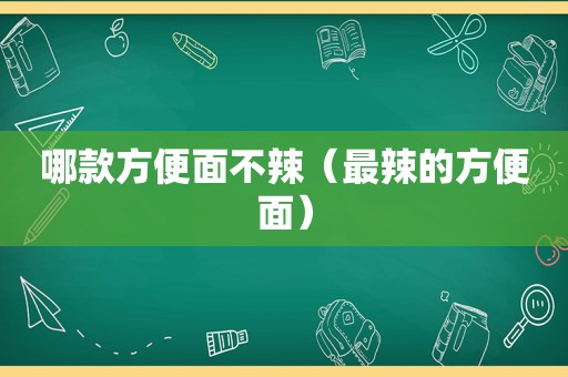 哪款方便面不辣（最辣的方便面）