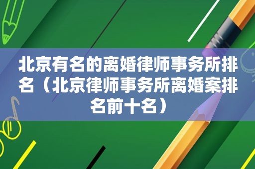 北京有名的离婚律师事务所排名（北京律师事务所离婚案排名前十名）