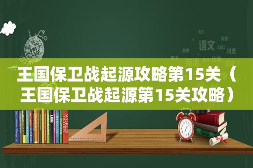 王国保卫战起源攻略第15关（王国保卫战起源第15关攻略）