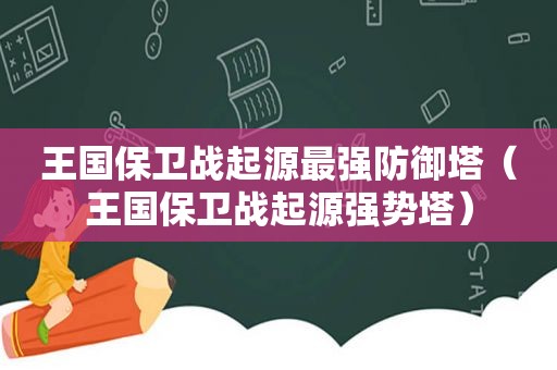 王国保卫战起源最强防御塔（王国保卫战起源强势塔）