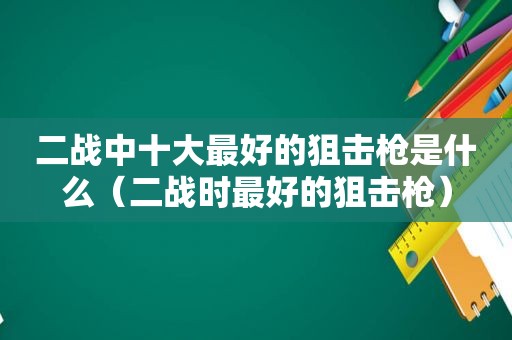 二战中十大最好的狙击枪是什么（二战时最好的狙击枪）