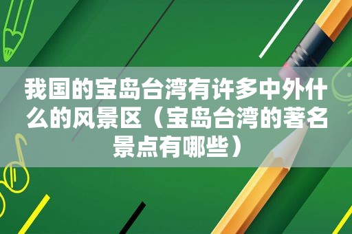 我国的宝岛台湾有许多中外什么的风景区（宝岛台湾的著名景点有哪些）