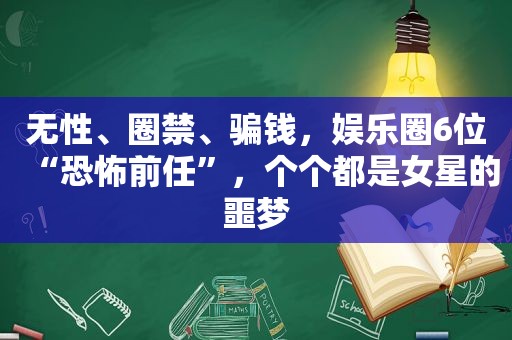 无性、圈禁、骗钱，娱乐圈6位“恐怖前任”，个个都是女星的噩梦