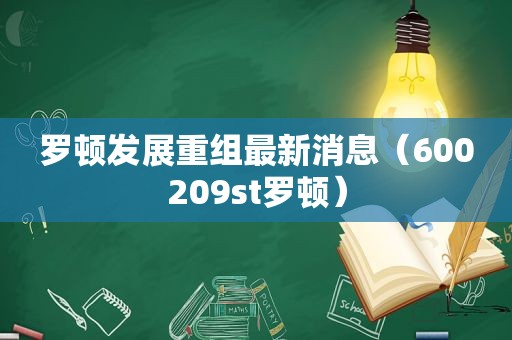 罗顿发展重组最新消息（600209st罗顿）