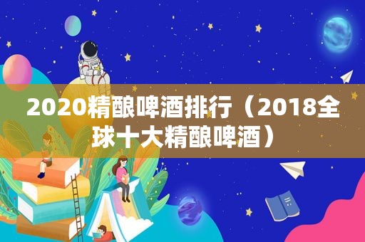 2020精酿啤酒排行（2018全球十大精酿啤酒）