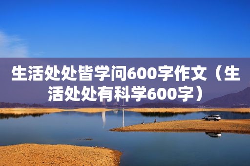 生活处处皆学问600字作文（生活处处有科学600字）