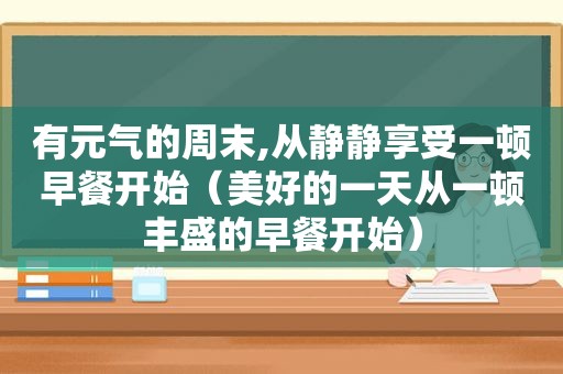 有元气的周末,从静静享受一顿早餐开始（美好的一天从一顿丰盛的早餐开始）