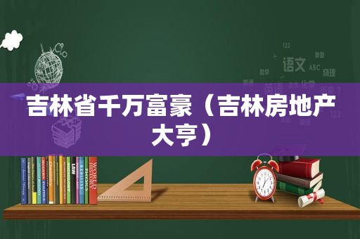 吉林省千万富豪（吉林房地产大亨）