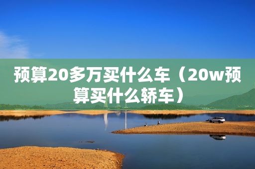 预算20多万买什么车（20w预算买什么轿车）