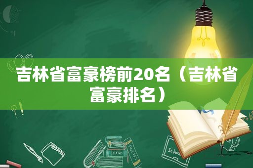 吉林省富豪榜前20名（吉林省富豪排名）