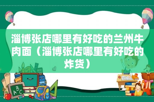 淄博张店哪里有好吃的 *** 牛肉面（淄博张店哪里有好吃的炸货）