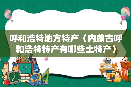 呼和浩特地方特产（内蒙古呼和浩特特产有哪些土特产）