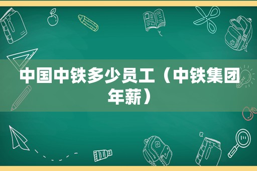 中国中铁多少员工（中铁集团年薪）