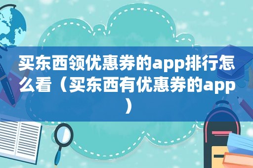 买东西领优惠券的app排行怎么看（买东西有优惠券的app）