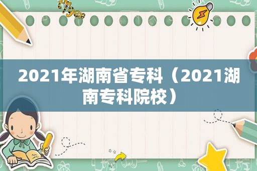 2021年湖南省专科（2021湖南专科院校）