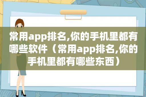 常用app排名,你的手机里都有哪些软件（常用app排名,你的手机里都有哪些东西）