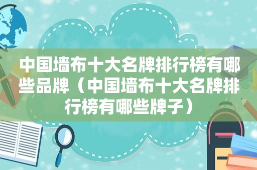 中国墙布十大名牌排行榜有哪些品牌（中国墙布十大名牌排行榜有哪些牌子）