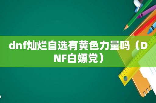 dnf灿烂自选有黄色力量吗（DNF白嫖党）