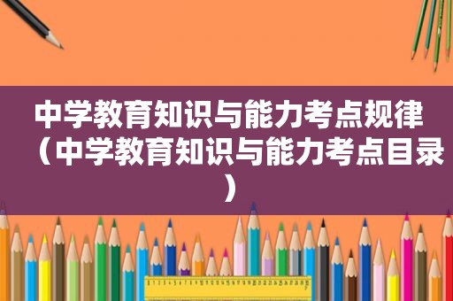 中学教育知识与能力考点规律（中学教育知识与能力考点目录）