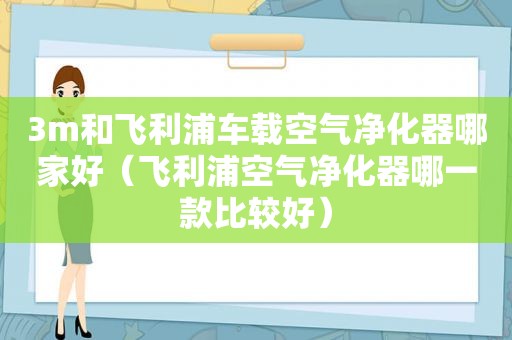 3m和飞利浦车载空气净化器哪家好（飞利浦空气净化器哪一款比较好）