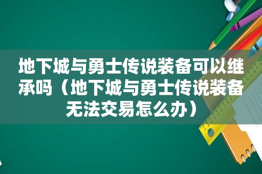 地下城与勇士传说装备可以继承吗（地下城与勇士传说装备无法交易怎么办）