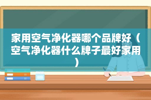 家用空气净化器哪个品牌好（空气净化器什么牌子最好家用）