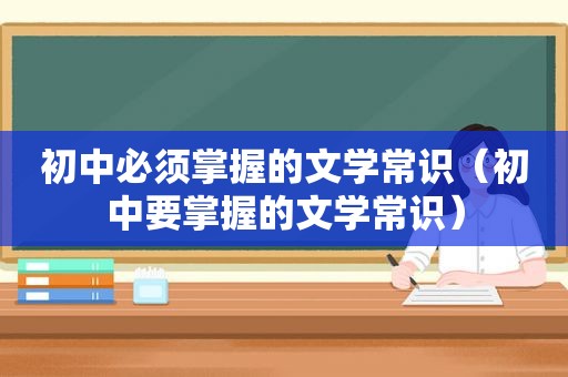 初中必须掌握的文学常识（初中要掌握的文学常识）