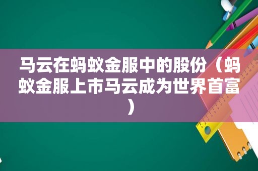 马云在蚂蚁金服中的股份（蚂蚁金服上市马云成为世界首富）