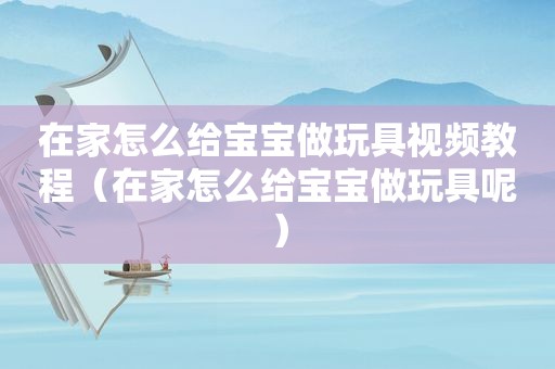 在家怎么给宝宝做玩具视频教程（在家怎么给宝宝做玩具呢）