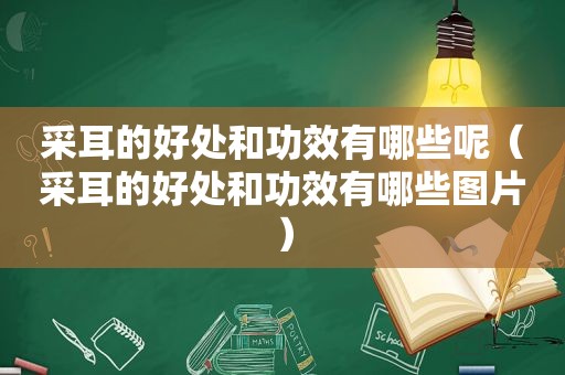 采耳的好处和功效有哪些呢（采耳的好处和功效有哪些图片）