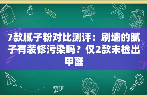 7款腻子粉对比测评：刷墙的腻子有装修污染吗？仅2款未检出甲醛