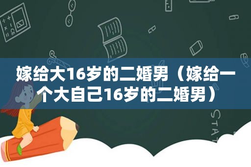 嫁给大16岁的二婚男（嫁给一个大自己16岁的二婚男）