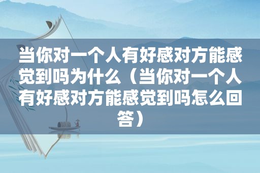 当你对一个人有好感对方能感觉到吗为什么（当你对一个人有好感对方能感觉到吗怎么回答）