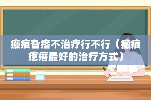 瘢痕旮瘩不治疗行不行（瘢痕疙瘩最好的治疗方式）