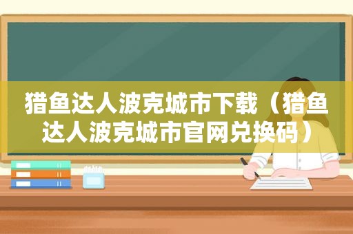 猎鱼达人波克城市下载（猎鱼达人波克城市官网兑换码）