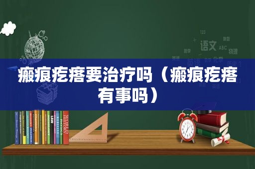 瘢痕疙瘩要治疗吗（瘢痕疙瘩有事吗）