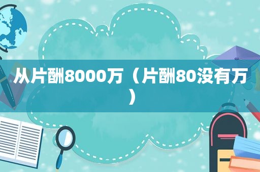 从片酬8000万（片酬80没有万）