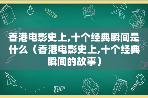 香港电影史上,十个经典瞬间是什么（香港电影史上,十个经典瞬间的故事）