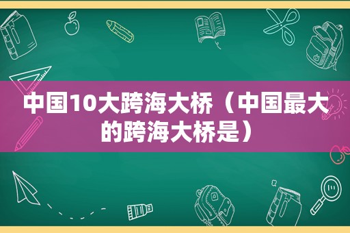 中国10大跨海大桥（中国最大的跨海大桥是）