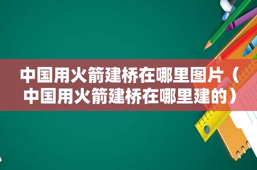 中国用火箭建桥在哪里图片（中国用火箭建桥在哪里建的）