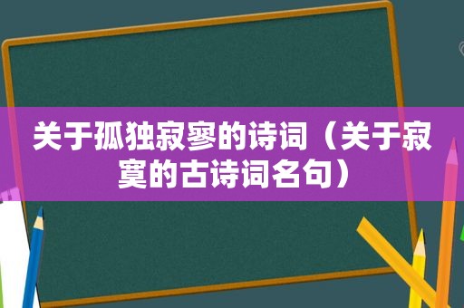 关于孤独寂寥的诗词（关于寂寞的古诗词名句）