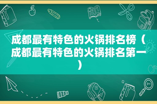 成都最有特色的火锅排名榜（成都最有特色的火锅排名第一）