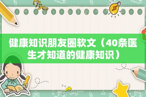 健康知识朋友圈软文（40条医生才知道的健康知识）